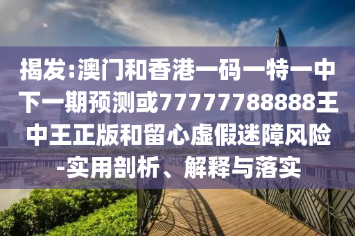揭發:澳門和香港一碼一特一中下一期預測或77777788888王中王正版和留心虛假迷障風險-實用剖析、解釋與落實